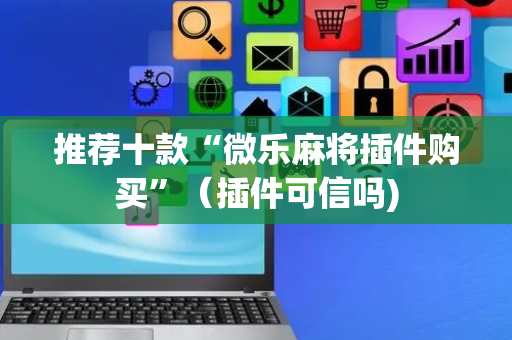 推荐十款“微乐麻将插件购买”（插件可信吗)