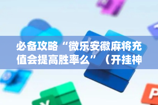 必备攻略“微乐安徽麻将充值会提高胜率么”（开挂神器下载)