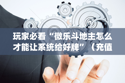 玩家必看“微乐斗地主怎么才能让系统给好牌”（充值会提高胜率么)