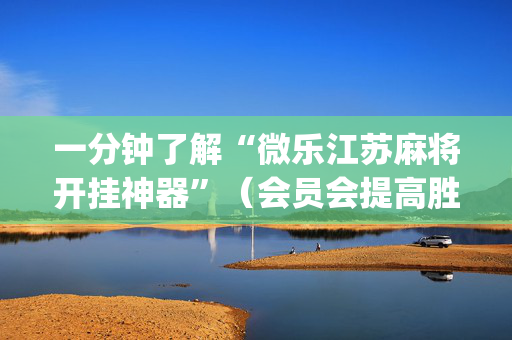 一分钟了解“微乐江苏麻将开挂神器”（会员会提高胜率吗)
