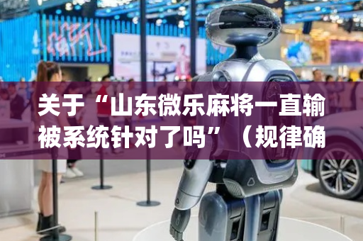 关于“山东微乐麻将一直输被系统针对了吗”（规律确实有挂)
