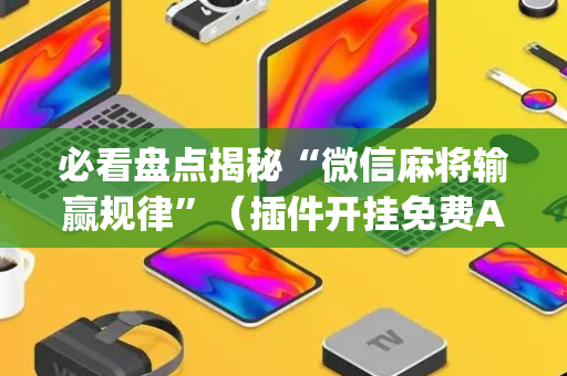 必看盘点揭秘“微信麻将输赢规律”（插件开挂免费AI)