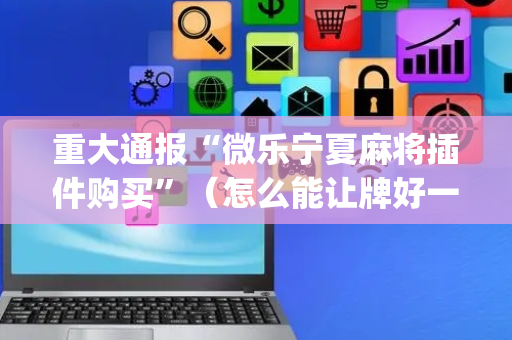 重大通报“微乐宁夏麻将插件购买”（怎么能让牌好一点)