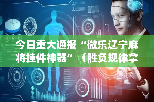 今日重大通报“微乐辽宁麻将挂件神器”（胜负规律拿好牌)