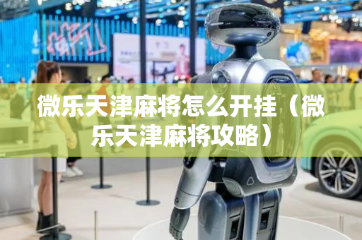 微乐天津麻将怎么开挂（微乐天津麻将攻略）