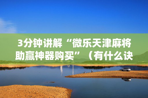 3分钟讲解“微乐天津麻将助赢神器购买”（有什么诀窍)