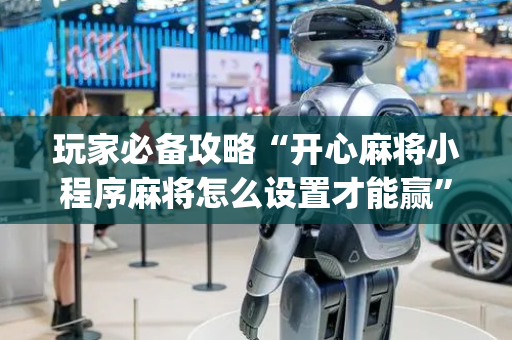 玩家必备攻略“开心麻将小程序麻将怎么设置才能赢”（技巧和打好牌方法)
