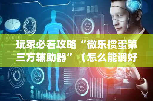 玩家必看攻略“微乐掼蛋第三方辅助器”（怎么能调好牌)