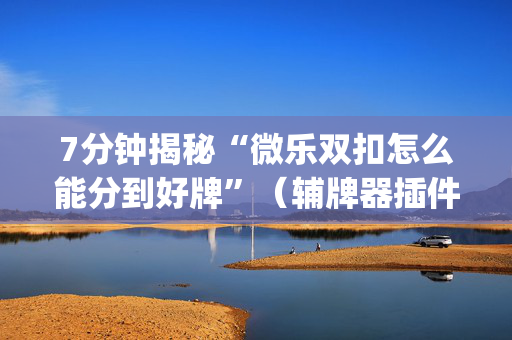 7分钟揭秘“微乐双扣怎么能分到好牌”（辅牌器插件购买)