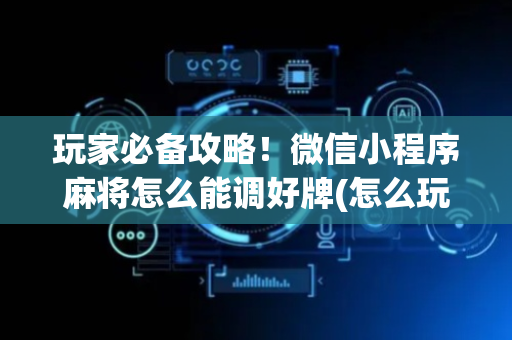 玩家必备攻略！微信小程序麻将怎么能调好牌(怎么玩才能赢)