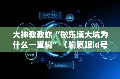 大神教教你“微乐填大坑为什么一直输”（输赢跟id号有关系吗)