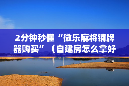 2分钟秒懂“微乐麻将铺牌器购买”（自建房怎么拿好牌)