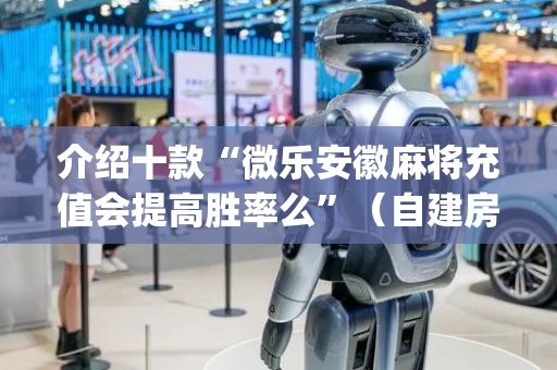 介绍十款“微乐安徽麻将充值会提高胜率么”（自建房怎么拿好牌)