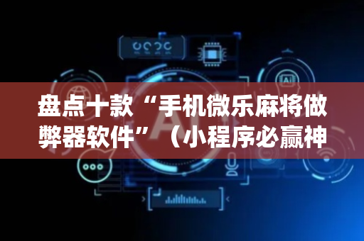 盘点十款“手机微乐麻将做弊器软件”（小程序必赢神器)