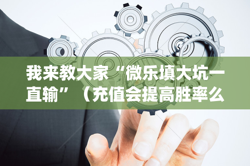 我来教大家“微乐填大坑一直输”（充值会提高胜率么)