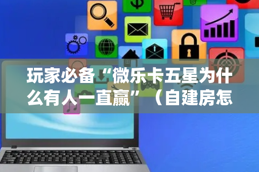 玩家必备“微乐卡五星为什么有人一直赢”（自建房怎么赢)