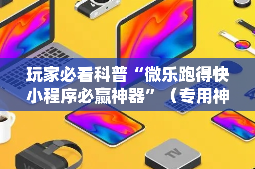 玩家必看科普“微乐跑得快小程序必赢神器”（专用神器下载)
