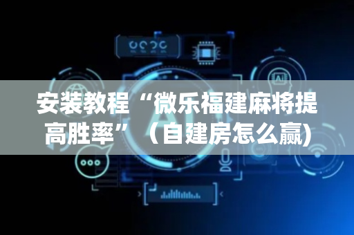 安装教程“微乐福建麻将提高胜率”（自建房怎么赢)