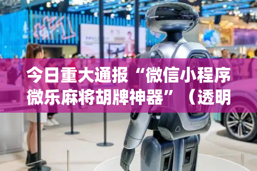 今日重大通报“微信小程序微乐麻将胡牌神器”（透明挂辅助器)