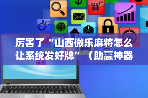 厉害了“山西微乐麻将怎么让系统发好牌”（助赢神器)