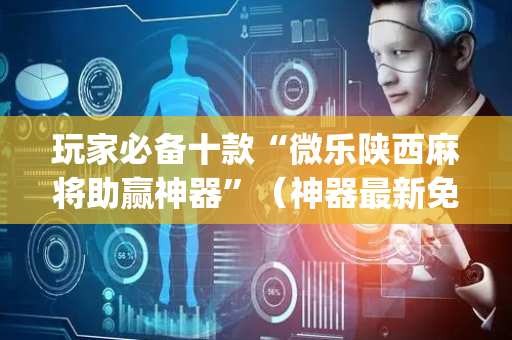 玩家必备十款“微乐陕西麻将助赢神器”（神器最新免费)