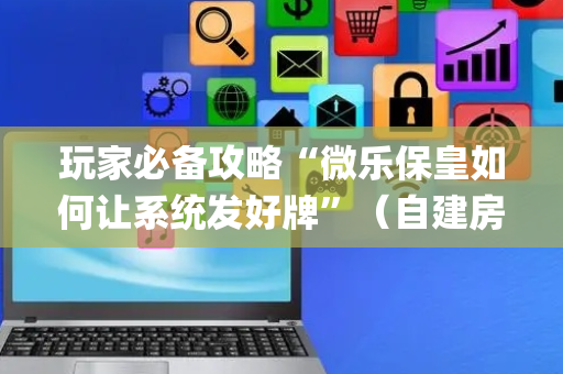 玩家必备攻略“微乐保皇如何让系统发好牌”（自建房胜负规律)