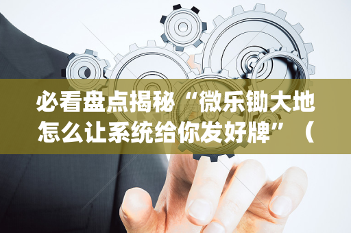 必看盘点揭秘“微乐锄大地怎么让系统给你发好牌”（必赢神器)