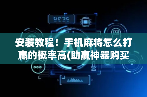 安装教程！手机麻将怎么打赢的概率高(助赢神器购买)