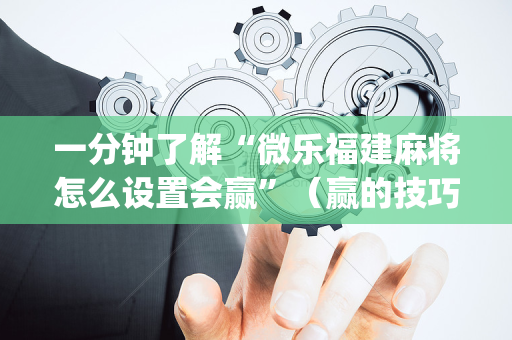一分钟了解“微乐福建麻将怎么设置会赢”（赢的技巧规律)