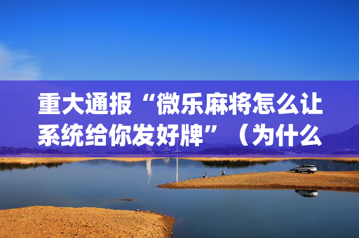 重大通报“微乐麻将怎么让系统给你发好牌”（为什么有人一直赢)