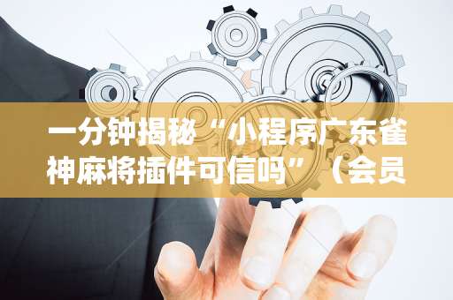 一分钟揭秘“小程序广东雀神麻将插件可信吗”（会员会提高胜率吗)