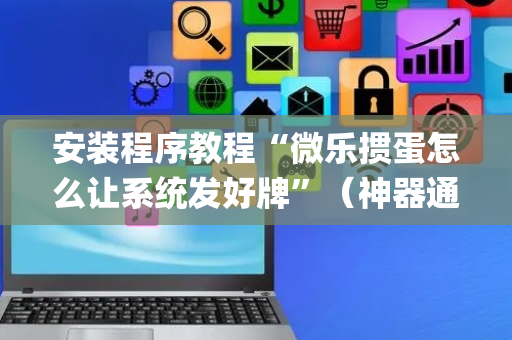 安装程序教程“微乐掼蛋怎么让系统发好牌”（神器通用版)