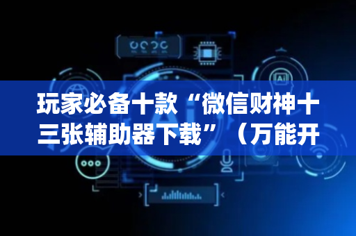 玩家必备十款“微信财神十三张辅助器下载”（万能开挂神器)