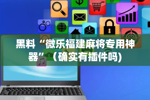 黑料“微乐福建麻将专用神器”（确实有插件吗)