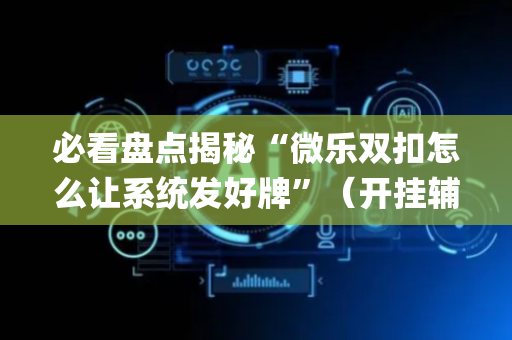 必看盘点揭秘“微乐双扣怎么让系统发好牌”（开挂辅助插件)