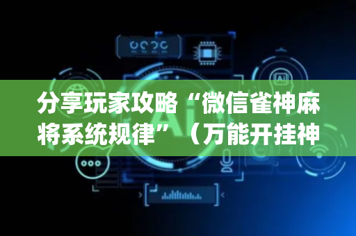 分享玩家攻略“微信雀神麻将系统规律”（万能开挂神器)