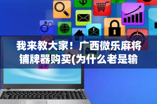 我来教大家！广西微乐麻将铺牌器购买(为什么老是输呢)