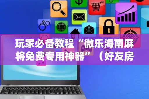 玩家必备教程“微乐海南麻将免费专用神器”（好友房怎么才能赢)