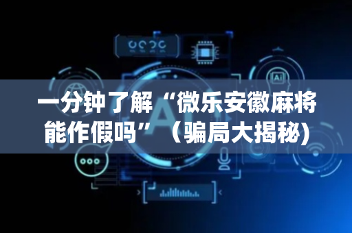 一分钟了解“微乐安徽麻将能作假吗”（骗局大揭秘)