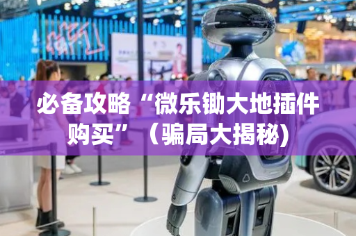 必备攻略“微乐锄大地插件购买”（骗局大揭秘)