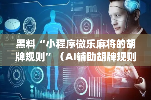 黑料“小程序微乐麻将的胡牌规则”（AI辅助胡牌规则)