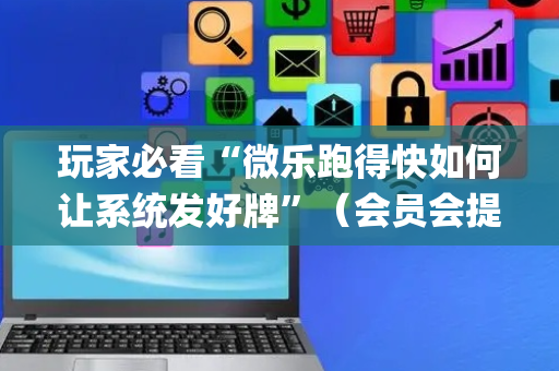玩家必看“微乐跑得快如何让系统发好牌”（会员会提高胜率吗)