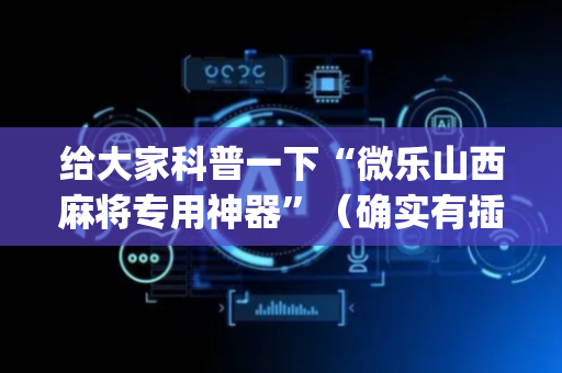 给大家科普一下“微乐山西麻将专用神器”（确实有插件吗)