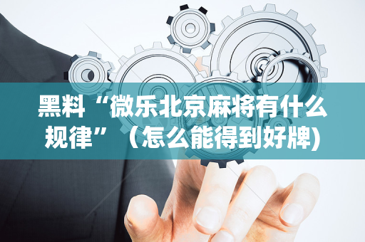 黑料“微乐北京麻将有什么规律”（怎么能得到好牌)
