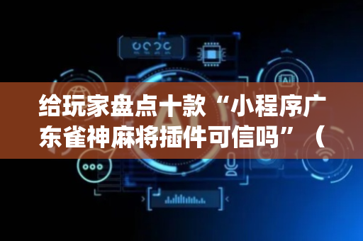 给玩家盘点十款“小程序广东雀神麻将插件可信吗”（辅助器通用版)