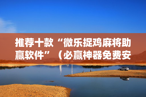 推荐十款“微乐捉鸡麻将助赢软件”（必赢神器免费安装)