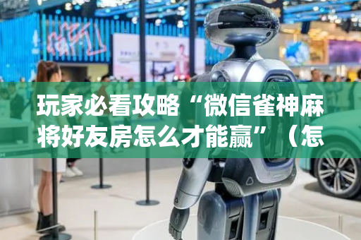 玩家必看攻略“微信雀神麻将好友房怎么才能赢”（怎么能让牌好一点)
