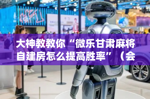 大神教教你“微乐甘肃麻将自建房怎么提高胜率”（会员会提高胜率吗)