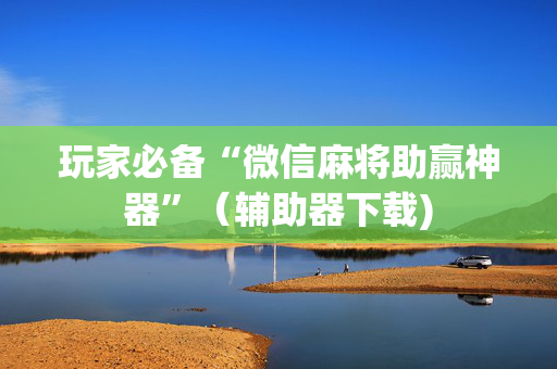 玩家必备“微信麻将助赢神器”（辅助器下载)