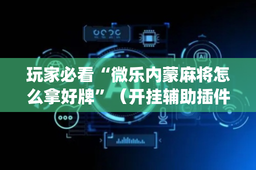 玩家必看“微乐内蒙麻将怎么拿好牌”（开挂辅助插件)